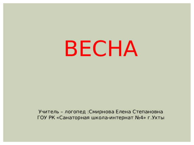 ВЕСНА Учитель – логопед :Смирнова Елена Степановна ГОУ РК «Санаторная школа-интернат №4» г.Ухты 