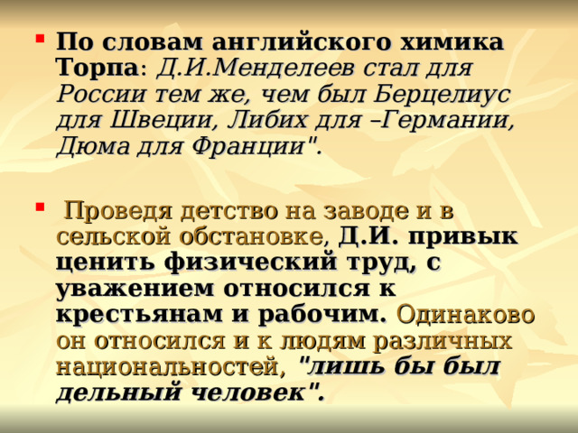По словам английского химика Торпа : Д.И.Менделеев стал для России тем же, чем был Берцелиус для Швеции, Либих для –Германии, Дюма для Франции