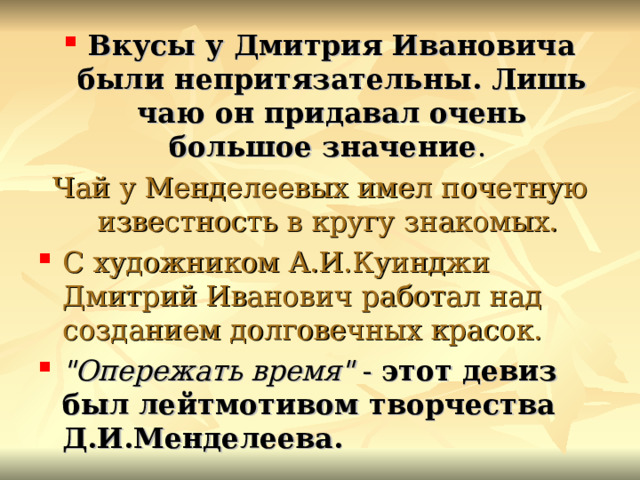 Вкусы у Дмитрия Ивановича были непритязательны. Лишь чаю он придавал очень большое значение . Чай у Менделеевых имел почетную известность в кругу знакомых. С художником А.И.Куинджи Дмитрий Иванович работал над созданием долговечных красок. 