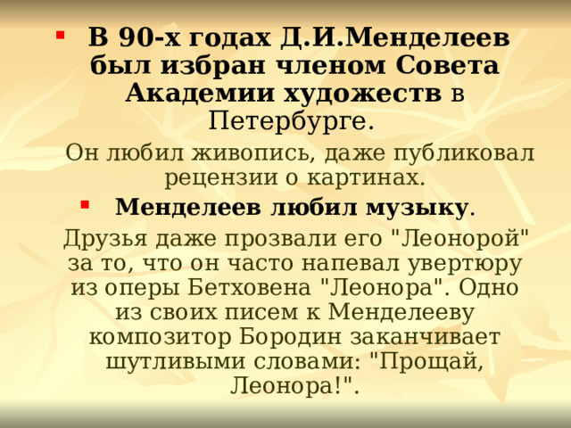  В 90-х годах Д.И.Менделеев был избран членом Совета Академии художеств в Петербурге.   Он любил живопись, даже публиковал рецензии о картинах.  Менделеев любил музыку .  Друзья даже прозвали его 