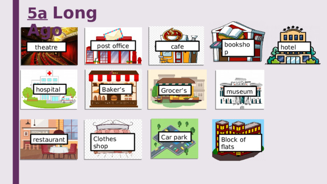 5a  Long Ago bookshop post office cafe theatre hotel Baker’s hospital Grocer’s museum Car park Clothes shop restaurant Block of flats 
