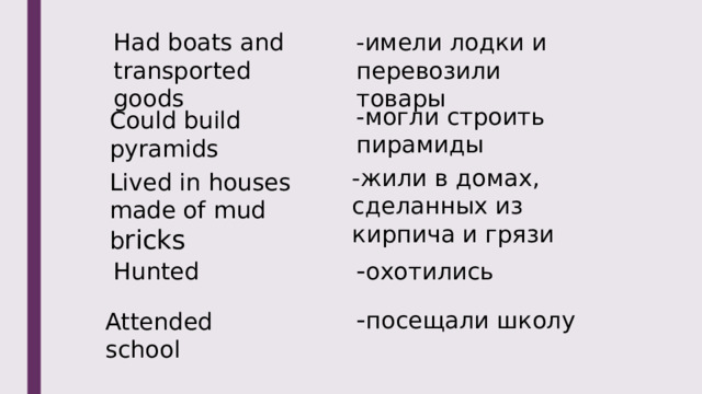 Had boats and transported goods -имели лодки и перевозили товары -могли строить пирамиды Could build pyramids -жили в домах, сделанных из кирпича и грязи Lived in houses made of mud b ricks Hunted  - охотились - посещали школу Attended school 