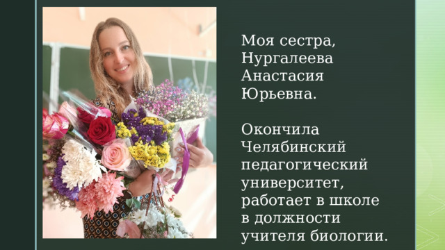 Моя сестра, Нургалеева Анастасия Юрьевна. Окончила Челябинский педагогический университет, работает в школе в должности учителя биологии. 
