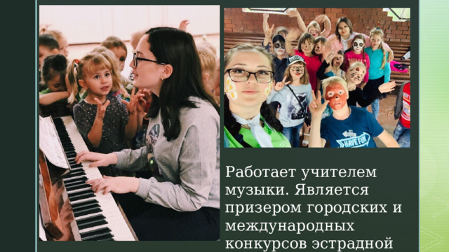 Работает учителем музыки. Является призером городских и международных конкурсов эстрадной песни. 