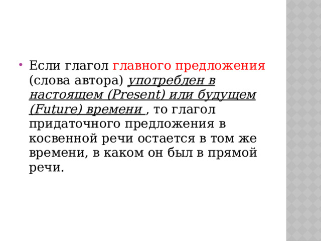 Если глагол главного предложения (слова автора)  употреблен в настоящем (Present) или будущем (Future) времени , то глагол придаточного предложения в косвенной речи остается в том же времени, в каком он был в прямой речи.   