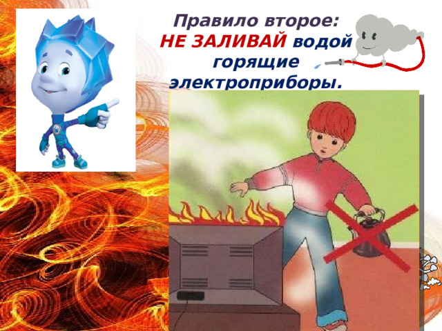 Правило второе:  НЕ ЗАЛИВАЙ водой горящие электроприборы.   