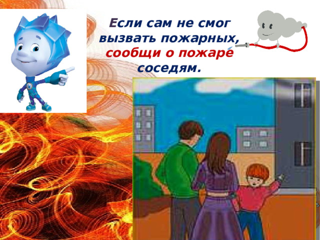 Е сли сам не смог вызвать пожарных, сообщи о пожаре соседям.   