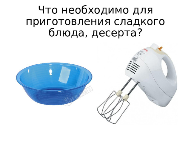 Что необходимо для приготовления сладкого блюда, десерта? 
