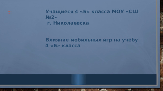                  Объект  исследования :     предмет  исследованя:            Учащиеся 4 «Б» класса МОУ «СШ №2»  г. Николаевска   Влияние мобильных игр на учёбу 4 «Б» класса 