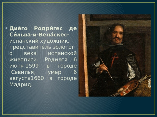 Дие́го Родри́гес де Си́льва-и-Вела́скес- испанский художник, представитель золотого века испанской живописи. Родился 6 июня 1599 в городе  Севилья, умер 6 августа1660 в городе Мадрид. 