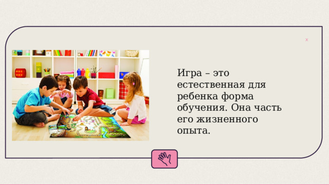 Игра – это естественная для ребенка форма обучения. Она часть его жизненного опыта.   