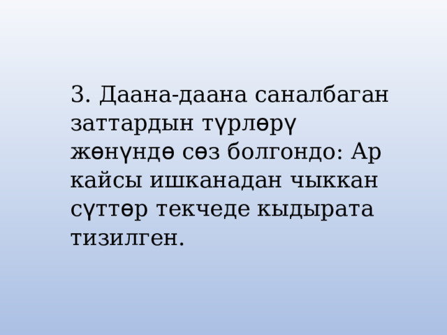 3. Даана-даана саналбаган заттардын  т ү рл ѳ р ү ж ѳ н ү нд ѳ с ѳ з болгондо: Ар кайсы ишканадан чыккан с ү тт ѳ р текчеде кыдырата тизилген. 