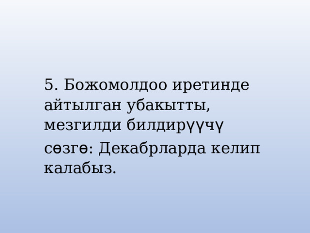 5. Божомолдоо иретинде айтылган убакытты, мезгилди билдир үү ч ү с ѳ зг ѳ : Декабрларда келип калабыз. 