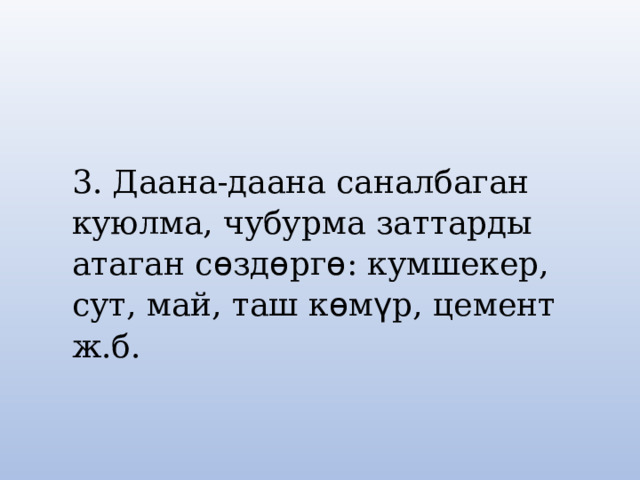 3. Даана-даана саналбаган куюлма, чубурма заттарды атаган с ѳ зд ѳ рг ѳ : кумшекер, сут, май, таш к ѳ м ү р, цемент ж.б. 