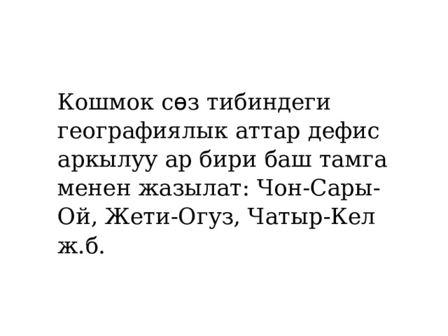 Кошмок с ѳ з тибиндеги географиялык аттар дефис аркылуу ар бири баш тамга менен жазылат: Чон-Сары-Ой, Жети-Огуз, Чатыр-Кел ж.б. 