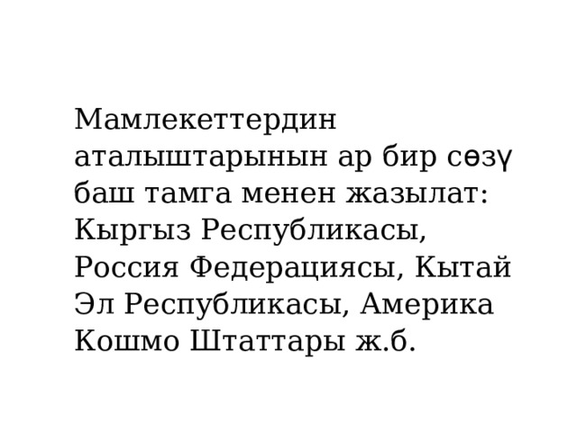 Мамлекеттердин аталыштарынын ар бир с ѳ з ү баш тамга менен жазылат: Кыргыз Республикасы, Россия Федерациясы, Кытай Эл Республикасы, Америка Кошмо Штаттары ж.б. 
