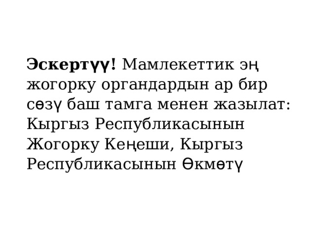 Эскерт үү ! Мамлекеттик э ң жогорку органдардын ар бир с ѳ з ү баш тамга менен жазылат: Кыргыз Республикасынын Жогорку Ке ң еши, Кыргыз Республикасынын Ѳ км ѳ т ү 