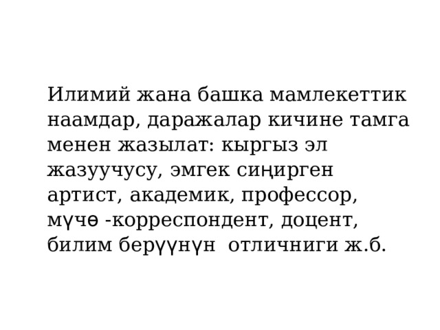 Илимий жана башка мамлекеттик наамдар, даражалар кичине тамга менен жазылат: кыргыз эл жазуучусу, эмгек си ң ирген артист, академик, профессор, м ү ч ѳ -корреспондент, доцент, билим бер үү н ү н отличниги ж.б. 