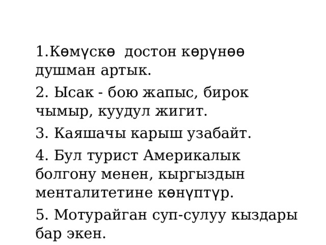 1.К ѳ м ү ск ѳ достон к ѳ р ү н ѳѳ душман артык. 2. Ысак - бою жапыс, бирок чымыр, куудул жигит. 3. Каяшачы карыш узабайт. 4. Бул турист Америкалык болгону менен, кыргыздын менталитетине к ѳ н ү пт ү р. 5. Мотурайган суп-сулуу кыздары бар экен. 