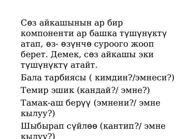С ѳ з айкашынын ар бир компоненти ар башка т ү ш ү н ү кт ү атап, ѳ з- ѳ з ү нч ѳ суроого жооп берет. Демек, с ѳ з айкашы эки т ү ш ү н ү кт ү атайт. Бала тарбиясы ( кимдин?/эмнеси?) Темир эшик (кандай?/ эмне?) Тамак-аш бер үү (эмнени?/ эмне кылуу?) Шыбырап с ү йл ѳѳ (кантип?/ эмне кылуу?)  Он тогуз окуучу (канча?/ ким? ) 