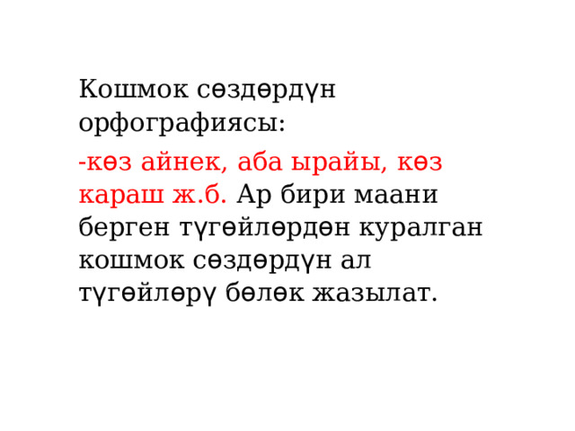 Кошмок с ѳ зд ѳ рд ү н орфографиясы: -к ѳ з айнек, аба ырайы, к ѳ з караш ж.б. Ар бири маани берген т ү г ѳ йл ѳ рд ѳ н куралган кошмок с ѳ зд ѳ рд ү н ал т ү г ѳ йл ѳ р ү б ѳ л ѳ к жазылат. 