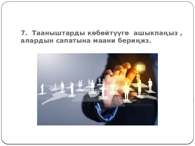 7. Тааныштарды к ѳбѳйтүүгѳ ашыкпаңыз , алардын сапатына маани бериңиз . 