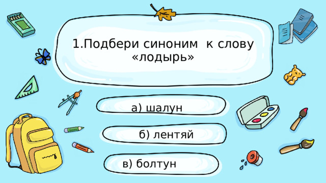 в) болтун 1.Подбери синоним к слову «лодырь» а) шалун б) лентяй  