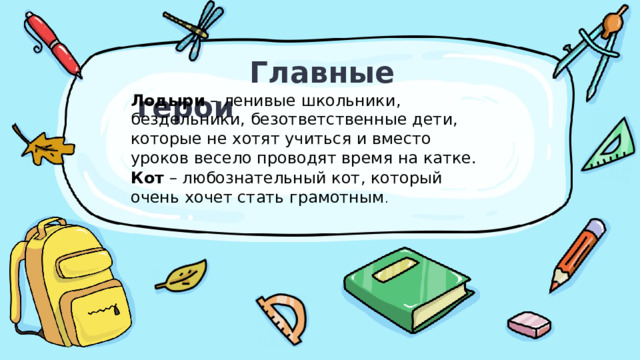  Главные герои Лодыри – ленивые школьники, бездельники, безответственные дети, которые не хотят учиться и вместо уроков весело проводят время на катке. Кот – любознательный кот, который очень хочет стать грамотным . 