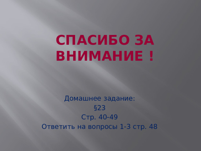 СПАСИБО ЗА ВНИМАНИЕ ! Домашнее задание: §23 Стр. 40-49 Ответить на вопросы 1-3 стр. 48 