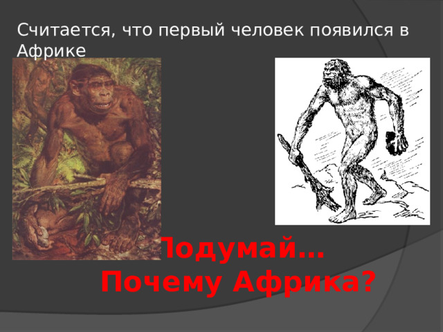 Считается, что первый человек появился в Африке Подумай…  Почему Африка? 