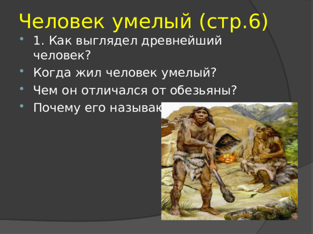Человек умелый (стр.6) 1. Как выглядел древнейший человек? Когда жил человек умелый? Чем он отличался от обезьяны? Почему его называют «умелый»? 
