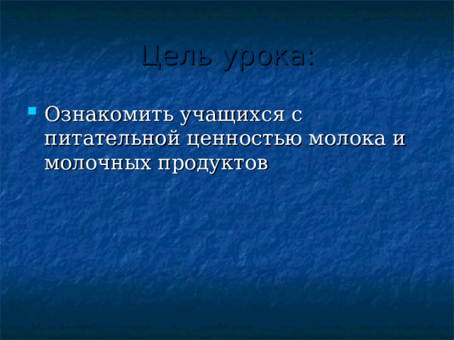 Цель урока: Ознакомить учащихся с питательной ценностью молока и молочных продуктов 