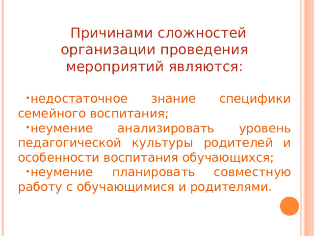Причинами сложностей организации проведения мероприятий являются: недостаточное знание специфики семейного воспитания; неумение анализировать уровень педагогической культуры родителей и особенности воспитания обучающихся; неумение планировать совместную работу с обучающимися и родителями. 