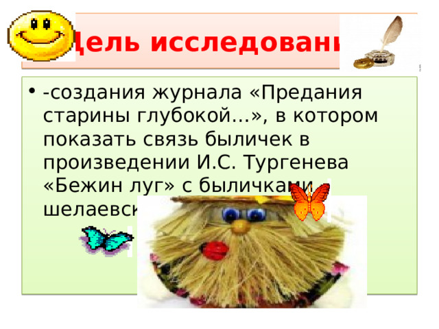 Цель исследования: -создания журнала «Предания старины глубокой…», в котором показать связь быличек в произведении И.С. Тургенева «Бежин луг» с быличками шелаевских бабушек. 