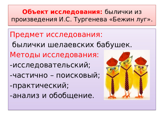 Объект исследования: былички из произведения И.С. Тургенева «Бежин луг». Предмет исследования:  былички шелаевских бабушек. Методы исследования: -исследовательский; -частично – поисковый; -практический; -анализ и обобщение. 