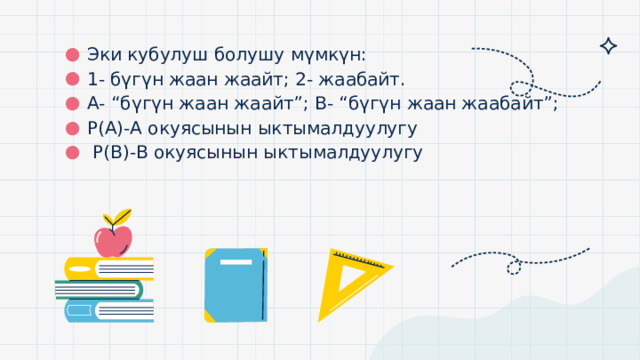 Эки кубулуш болушу мүмкүн: 1- бүгүн жаан жаайт; 2- жаабайт. А- “бүгүн жаан жаайт”; В- “бүгүн жаан жаабайт”; Р(А)-А окуясынын ыктымалдуулугу  Р(В)-В окуясынын ыктымалдуулугу 