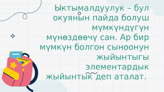 Ыктымалдуулук – бул окуянын пайда болуш мүмкүндүгүн мүнөздөөчү сан. Ар бир мүмкүн болгон сыноонун жыйынтыгы элементардык жыйынтык деп аталат. 