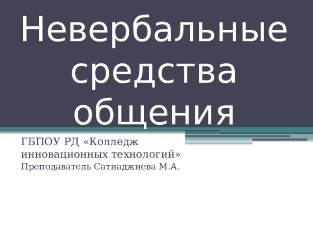 Невербальные средства общения ГБПОУ РД «Колледж инновационных технологий» Преподаватель Сатиаджиева М.А. 