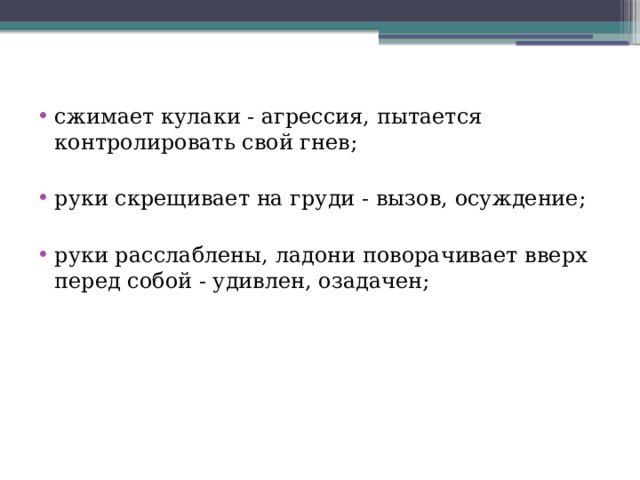 сжимает кулаки - агрессия, пытается контролировать свой гнев; руки скрещивает на груди - вызов, осуждение; руки расслаблены, ладони поворачивает вверх перед собой - удивлен, озадачен; 
