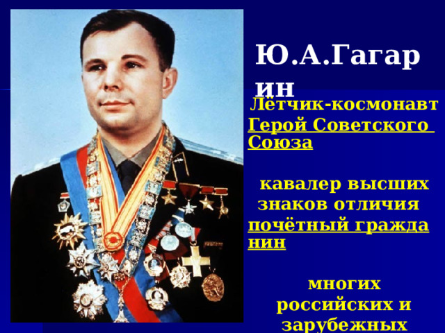 Ю.А.Гагарин Лётчик-космонавт Герой Советского Союза  кавалер высших знаков отличия   почётный гражданин   многих российских и зарубежных городов 