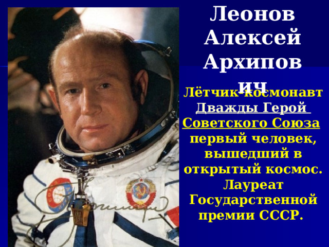 Леонов Алексей Архипович Лётчик-космонавт Дважды Герой Советского Союза  первый человек, вышедший в открытый космос. Лауреат Государственной премии СССР. 