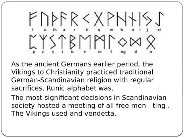 As the ancient Germans earlier period, the Vikings to Christianity practiced traditional German-Scandinavian religion with regular sacrifices. Runic alphabet was. The most significant decisions in Scandinavian society hosted a meeting of all free men - ting . The Vikings used and vendetta. 