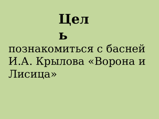 Цель познакомиться с басней И.А. Крылова «Ворона и Лисица» 