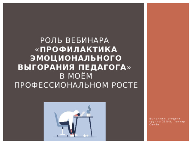 Роль вебинара  « Профилактика эмоционального выгорания педагога »  в моём профессиональном росте Выполнил: студент группы 21П-5, Гончар Семён 