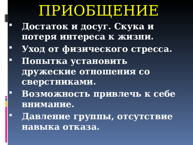 ПРИОБЩЕНИЕ Достаток и досуг. Скука и потеря интереса к жизни. Уход от физического стресса. Попытка установить дружеские отношения со сверстниками. Возможность привлечь к себе внимание. Давление группы, отсутствие навыка отказа.  