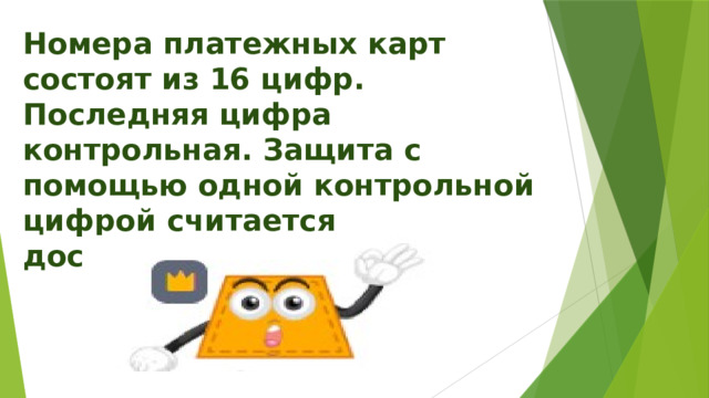 Номера платежных карт состоят из 16 цифр. Последняя цифра контрольная. Защита с помощью одной контрольной цифрой считается достаточной. 