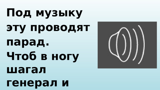 Под музыку эту проводят парад. Чтоб в ногу шагал генерал и солдат? 