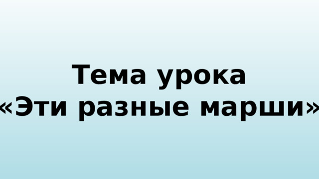 Тема урока «Эти разные марши» 