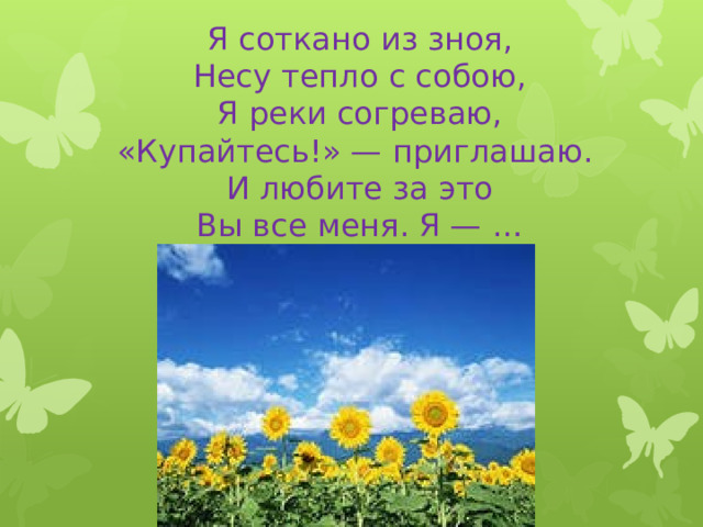 Я соткано из зноя,  Несу тепло с собою,  Я реки согреваю,  «Купайтесь!» — приглашаю.  И любите за это  Вы все меня. Я — …   