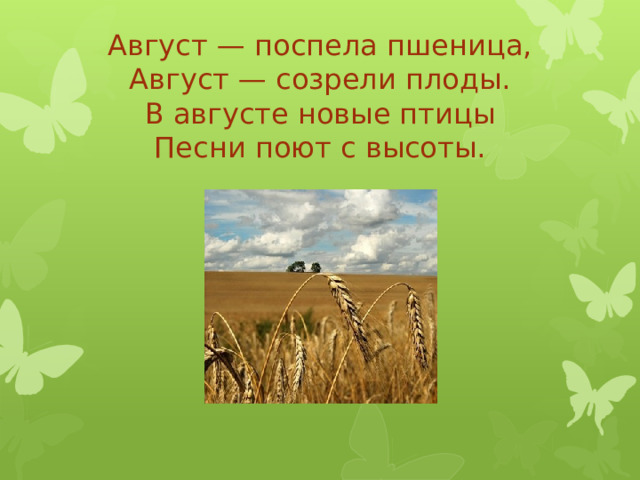 Август — поспела пшеница,  Август — созрели плоды.  В августе новые птицы  Песни поют с высоты.    